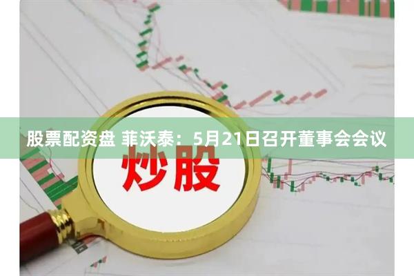 股票配资盘 菲沃泰：5月21日召开董事会会议