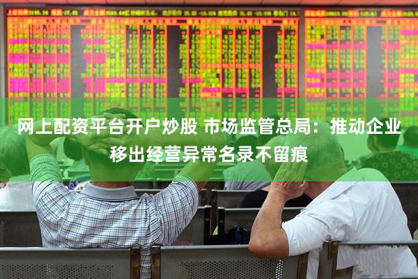 网上配资平台开户炒股 市场监管总局：推动企业移出经营异常名录不留痕