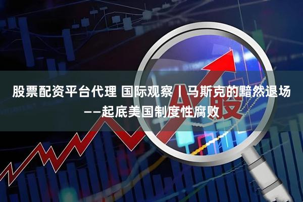 股票配资平台代理 国际观察丨马斯克的黯然退场——起底美国制度性腐败