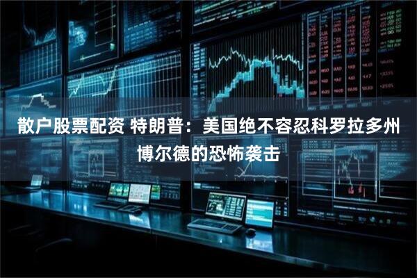 散户股票配资 特朗普：美国绝不容忍科罗拉多州博尔德的恐怖袭击