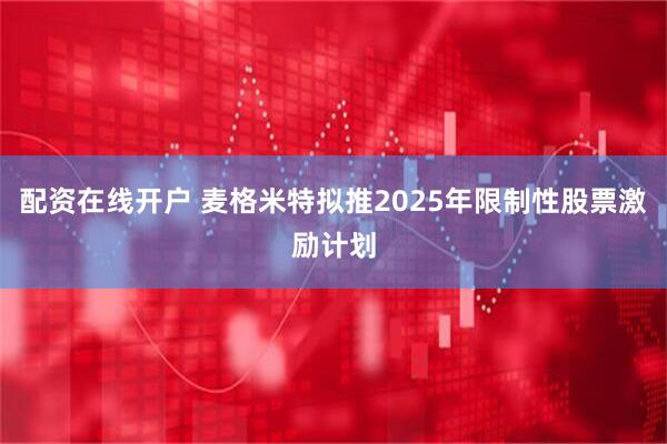 配资在线开户 麦格米特拟推2025年限制性股票激励计划