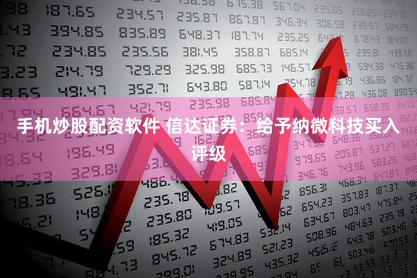 手机炒股配资软件 信达证券：给予纳微科技买入评级