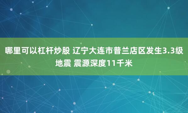 哪里可以杠杆炒股 辽宁大连市普兰店区发生3.3级地震 震源深度11千米