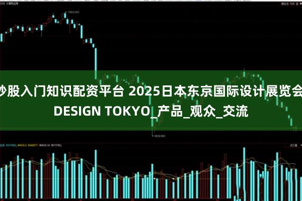 炒股入门知识配资平台 2025日本东京国际设计展览会 DESIGN TOKYO_产品_观众_交流