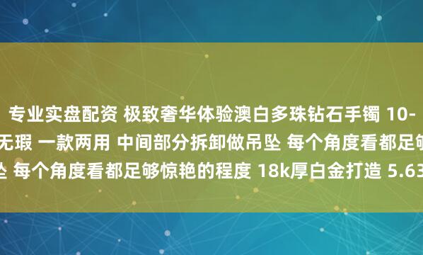 专业实盘配资 极致奢华体验澳白多珠钻石手镯 10-13mm 极强宝石光感近无瑕 一款两用 中间部分拆卸做吊坠 每个角度看都足够惊艳的程度 18k厚白金打造 5.63ct_重磅