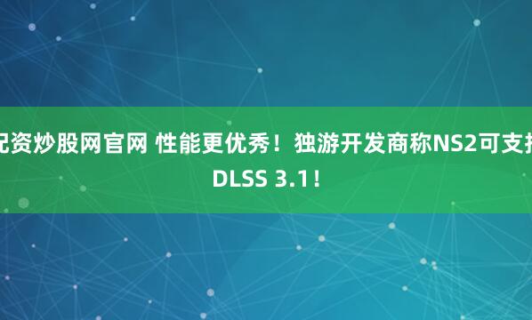配资炒股网官网 性能更优秀！独游开发商称NS2可支持DLSS 3.1！