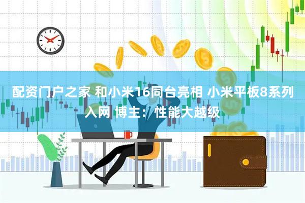 配资门户之家 和小米16同台亮相 小米平板8系列入网 博主：性能大越级
