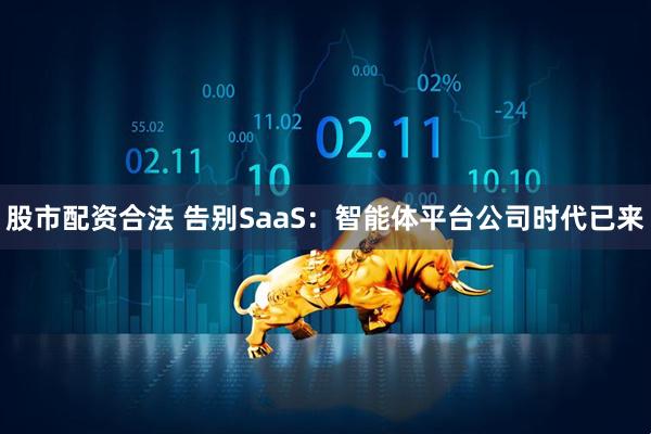 股市配资合法 告别SaaS：智能体平台公司时代已来