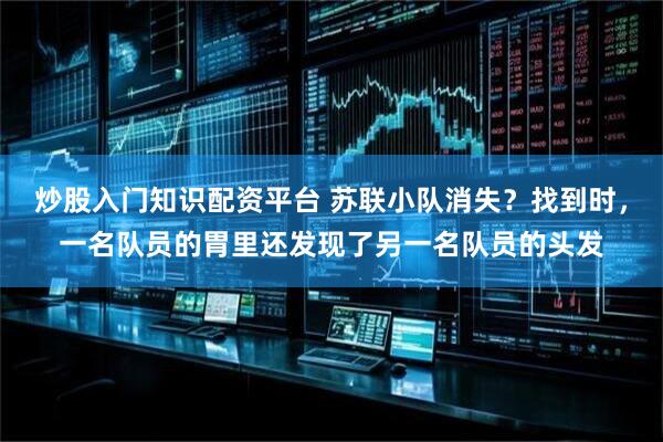 炒股入门知识配资平台 苏联小队消失？找到时，一名队员的胃里还发现了另一名队员的头发