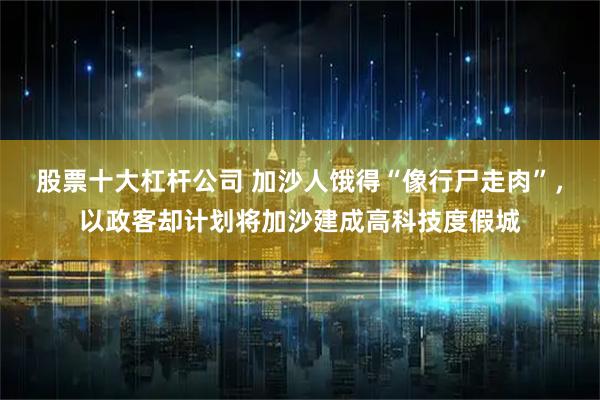 股票十大杠杆公司 加沙人饿得“像行尸走肉”，以政客却计划将加沙建成高科技度假城