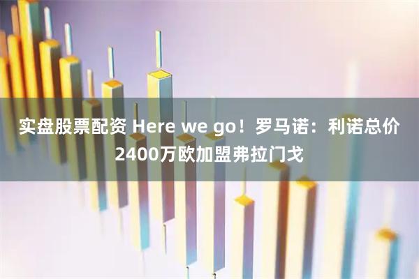 实盘股票配资 Here we go！罗马诺：利诺总价2400万欧加盟弗拉门戈