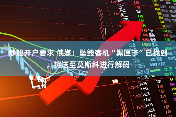 炒股开户要求 俄媒：坠毁客机“黑匣子”已找到，将送至莫斯科进行解码